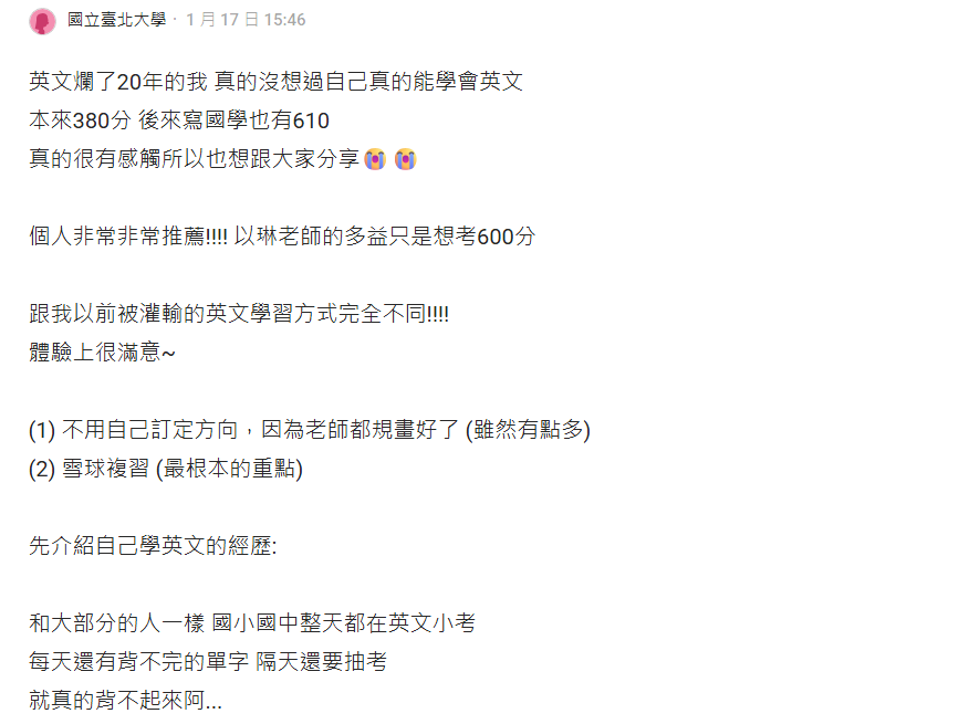 英文爛了20年的我 真的沒想過自己真的能學會英文 本來380分後來寫國學也有610分 真的很有感觸所以也想跟大家分享 個人非常推薦以琳老師的多益只是想考600分 根我以前被灌輸的英文學習方式完全不同 體驗上很滿意 不用自己訂定方式，因為老師都規畫好了 雪球複習（最根本的重點）